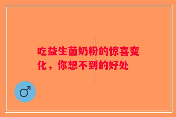 吃益生菌奶粉的惊喜变化,你想不到的好处 吃益生菌奶粉的惊喜变化,你想不到的好处