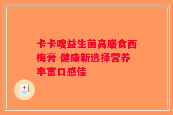 卡卡嗖益生菌高膳食西梅膏 健康新选择营养丰富口感佳 卡卡嗖益生菌高膳食西梅膏 健康新选择营养丰富口感佳
