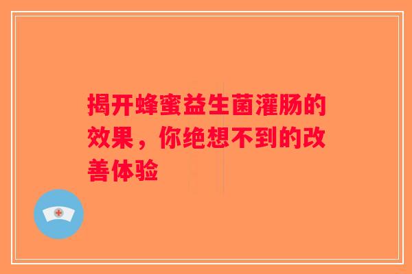 揭开蜂蜜益生菌灌肠的效果,你绝想不到的改善体验 揭开蜂蜜益生菌灌肠的效果,你绝想不到的改善体验