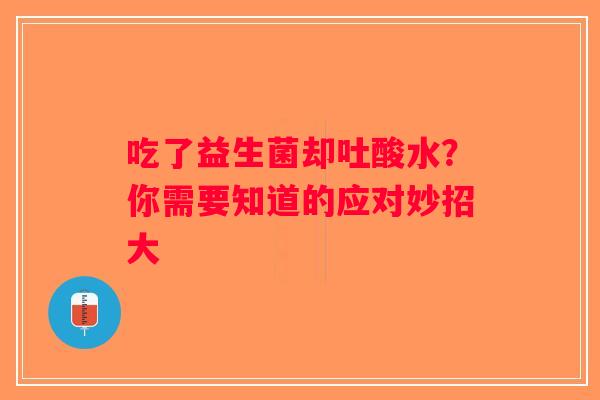 吃了益生菌却吐酸水?你需要知道的应对妙招大 吃了益生菌却吐酸水?你需要知道的应对妙招大