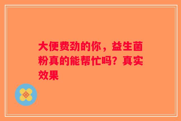 大便费劲的你,益生菌粉真的能帮忙吗?真实效果 大便费劲的你,益生菌粉真的能帮忙吗?真实效果