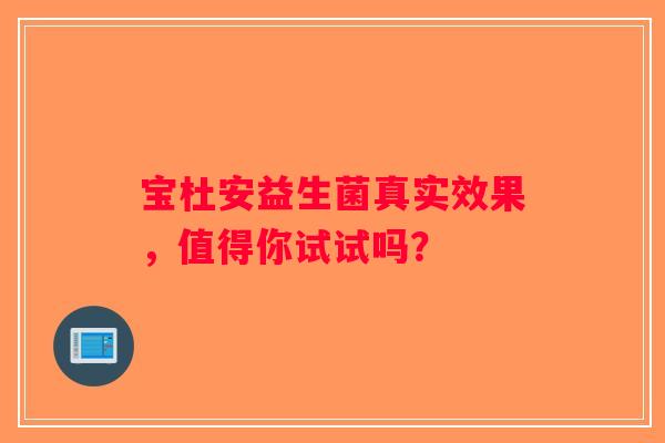 宝杜安益生菌真实效果,值得你试试吗? 宝杜安益生菌真实效果,值得你试试吗?