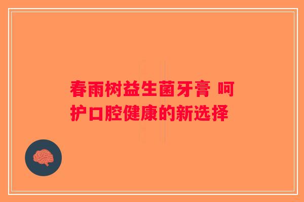 春雨树益生菌牙膏 呵护口腔健康的新选择 春雨树益生菌牙膏 呵护口腔健康的新选择