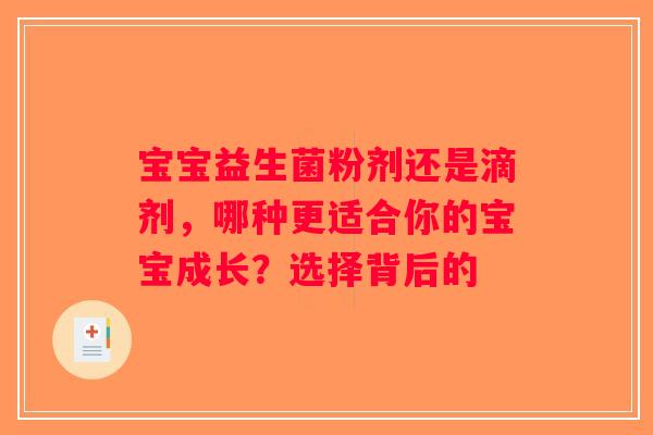 宝宝益生菌粉剂还是滴剂,哪种更适合你的宝宝成长?选择背后的 宝宝益生菌粉剂还是滴剂,哪种更适合你的宝宝成长?选择背后的