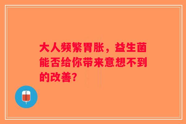 大人频繁胃胀,益生菌能否给你带来意想不到的改善? 大人频繁胃胀,益生菌能否给你带来意想不到的改善?
