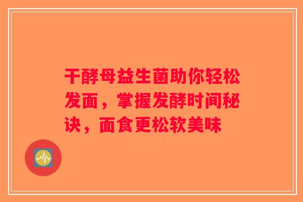 干酵母益生菌助你轻松发面,掌握发酵时间秘诀,面食更松软美味 干酵母益生菌助你轻松发面,掌握发酵时间秘诀,面食更松软美味