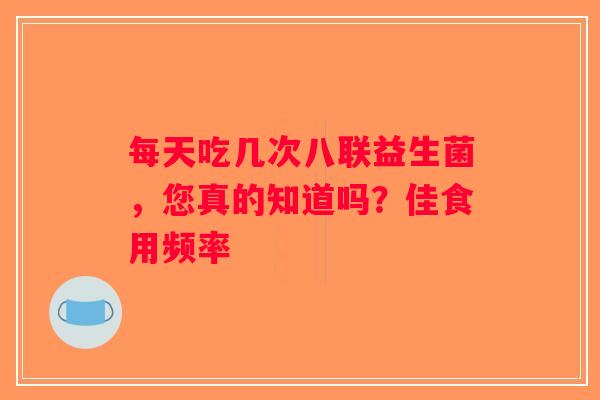 每天吃几次八联益生菌,您真的知道吗?佳食用频率 每天吃几次八联益生菌,您真的知道吗?佳食用频率