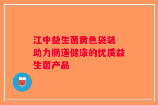 江中益生菌黄色袋装 助力肠道健康的优质益生菌产品 江中益生菌黄色袋装 助力肠道健康的优质益生菌产品