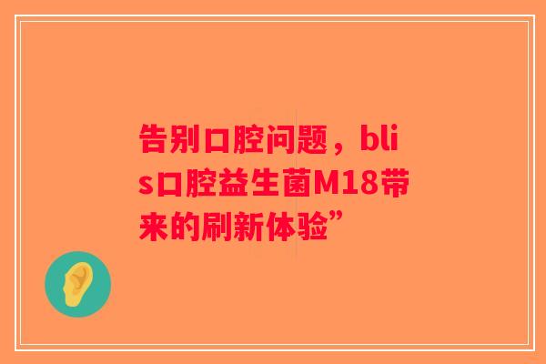 告别口腔问题,blis口腔益生菌M18带来的刷新体验” 告别口腔问题,blis口腔益生菌M18带来的刷新体验”