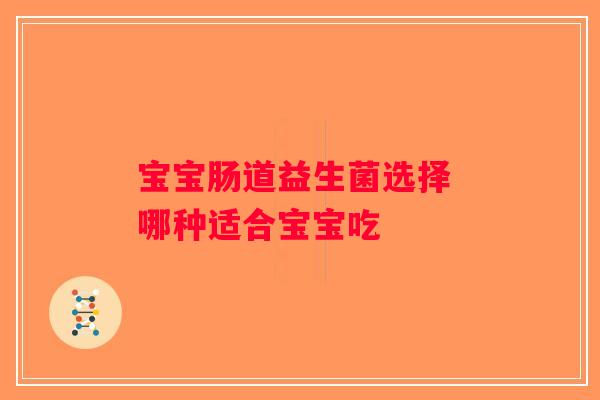 宝宝肠道益生菌选择 哪种适合宝宝吃 宝宝肠道益生菌选择 哪种适合宝宝吃