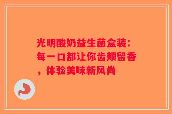 光明酸奶益生菌盒装:每一口都让你齿颊留香,体验美味新风尚 光明酸奶益生菌盒装:每一口都让你齿颊留香,体验美味新风尚