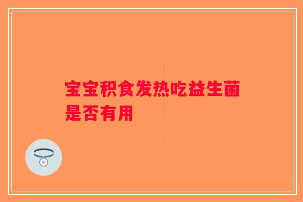 宝宝积食发热吃益生菌是否有用 宝宝积食发热吃益生菌是否有用