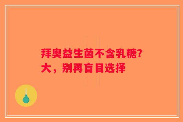 拜奥益生菌不含乳糖?大,别再盲目选择 拜奥益生菌不含乳糖?大,别再盲目选择