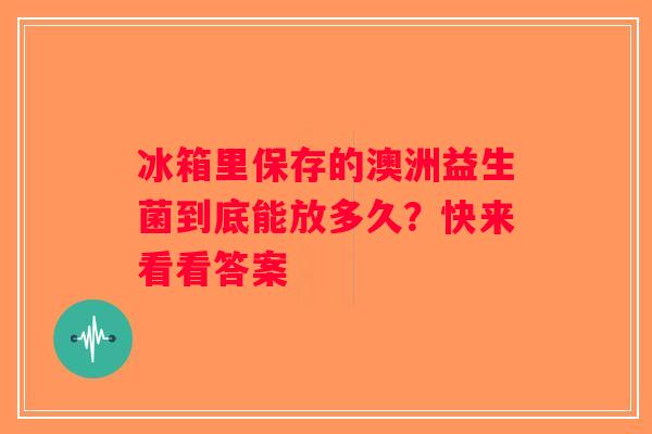 冰箱里保存的澳洲益生菌到底能放多久?快来看看答案 冰箱里保存的澳洲益生菌到底能放多久?快来看看答案
