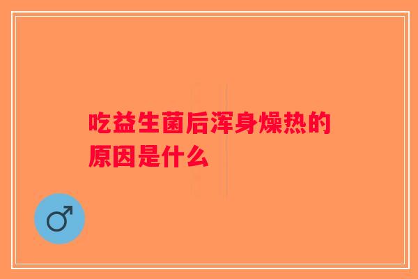 吃益生菌后浑身燥热的原因是什么 吃益生菌后浑身燥热的原因是什么