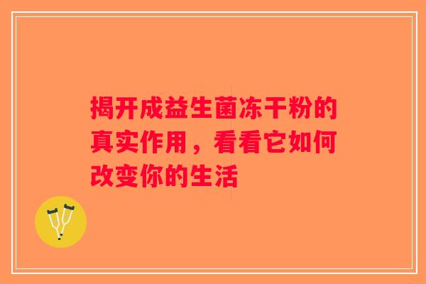 揭开成益生菌冻干粉的真实作用,看看它如何改变你的生活 揭开成益生菌冻干粉的真实作用,看看它如何改变你的生活