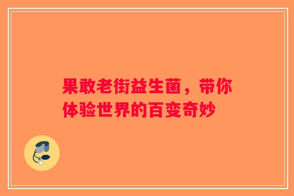 果敢老街益生菌,带你体验世界的百变奇妙 果敢老街益生菌,带你体验世界的百变奇妙