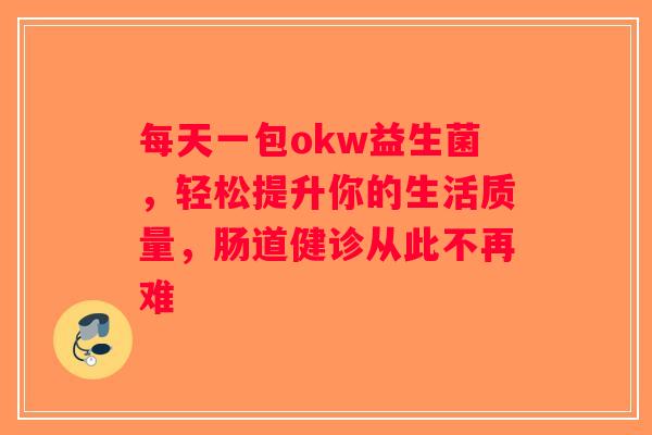 每天一包okw益生菌,轻松提升你的生活质量,肠道健诊从此不再难 每天一包okw益生菌,轻松提升你的生活质量,肠道健诊从此不再难