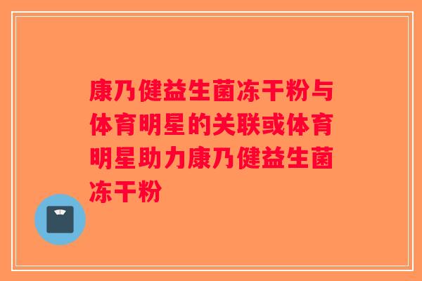 康乃健益生菌冻干粉与体育明星的关联或体育明星助力康乃健益生菌冻干粉 康乃健益生菌冻干粉与体育明星的关联或体育明星助力康乃健益生菌冻干粉