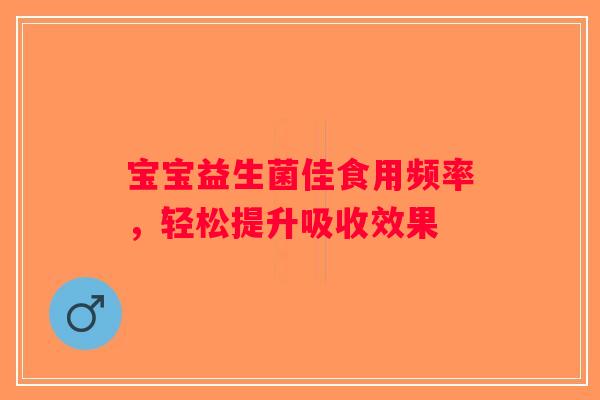 宝宝益生菌佳食用频率,轻松提升吸收效果 宝宝益生菌佳食用频率,轻松提升吸收效果