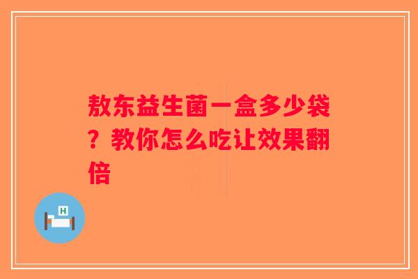 敖东益生菌一盒多少袋?教你怎么吃让效果翻倍 敖东益生菌一盒多少袋?教你怎么吃让效果翻倍