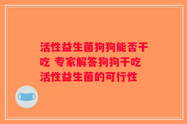 活性益生菌狗狗能否干吃 专家解答狗狗干吃活性益生菌的可行性 活性益生菌狗狗能否干吃 专家解答狗狗干吃活性益生菌的可行性