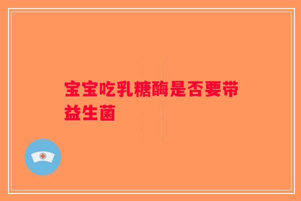 宝宝吃乳糖酶是否要带益生菌 宝宝吃乳糖酶是否要带益生菌