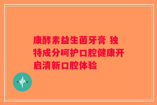 康酵素益生菌牙膏 独特成分呵护口腔健康开启清新口腔体验 康酵素益生菌牙膏 独特成分呵护口腔健康开启清新口腔体验