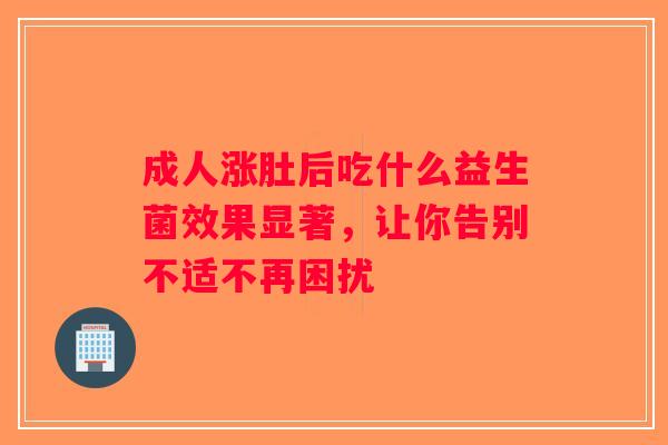成人涨肚后吃什么益生菌效果显著,让你告别不适不再困扰 成人涨肚后吃什么益生菌效果显著,让你告别不适不再困扰