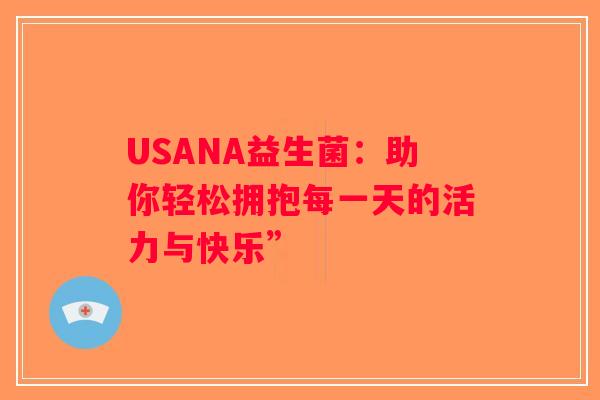 USANA益生菌:助你轻松拥抱每一天的活力与快乐” USANA益生菌:助你轻松拥抱每一天的活力与快乐”