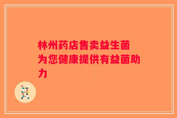 林州药店售卖益生菌 为您健康提供有益菌助力 林州药店售卖益生菌 为您健康提供有益菌助力