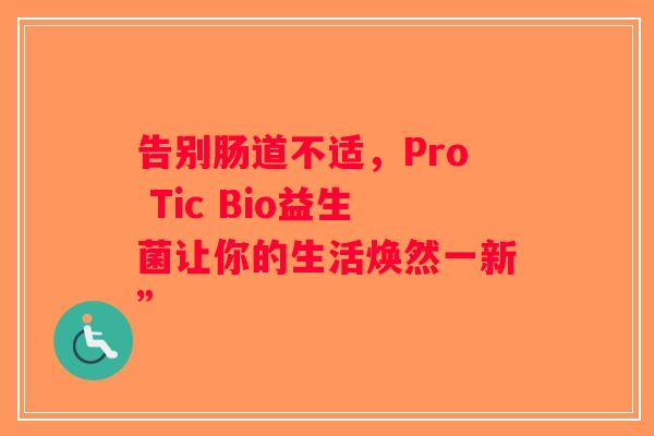 告别肠道不适,Pro Tic Bio益生菌让你的生活焕然一新” 告别肠道不适,Pro Tic Bio益生菌让你的生活焕然一新”