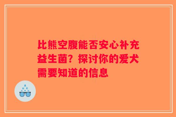 比熊空腹能否安心补充益生菌?探讨你的爱犬需要知道的信息 比熊空腹能否安心补充益生菌?探讨你的爱犬需要知道的信息