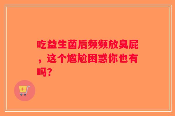 吃益生菌后频频放臭屁,这个尴尬困惑你也有吗? 吃益生菌后频频放臭屁,这个尴尬困惑你也有吗?
