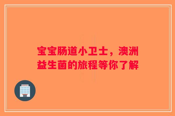宝宝肠道小卫士,澳洲益生菌的旅程等你了解 宝宝肠道小卫士,澳洲益生菌的旅程等你了解