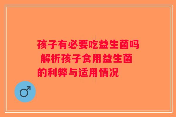孩子有必要吃益生菌吗 解析孩子食用益生菌的利弊与适用情况 孩子有必要吃益生菌吗 解析孩子食用益生菌的利弊与适用情况