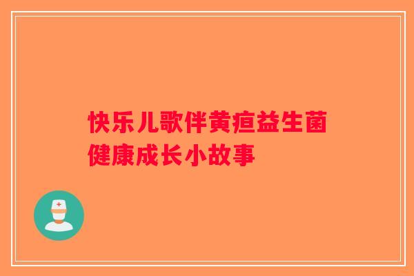 快乐儿歌伴黄疸益生菌健康成长小故事 快乐儿歌伴黄疸益生菌健康成长小故事