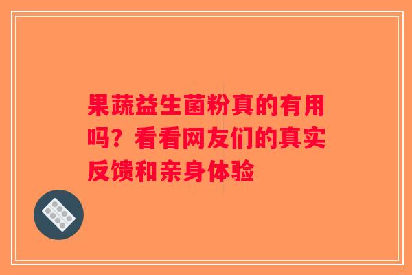 果蔬益生菌粉真的有用吗?看看网友们的真实反馈和亲身体验 果蔬益生菌粉真的有用吗?看看网友们的真实反馈和亲身体验