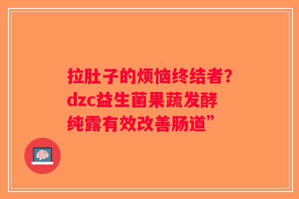 拉肚子的烦恼终结者?dzc益生菌果蔬发酵纯露有效改善肠道” 拉肚子的烦恼终结者?dzc益生菌果蔬发酵纯露有效改善肠道”