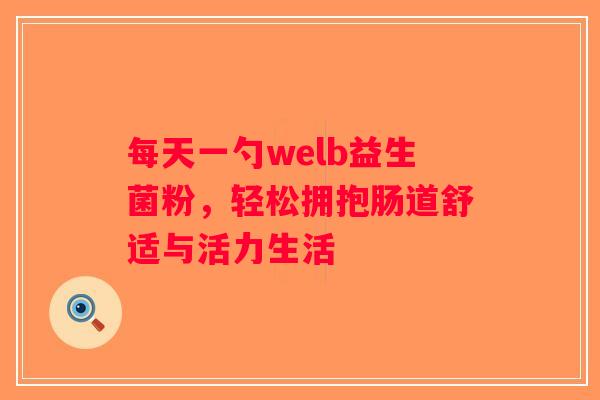 每天一勺welb益生菌粉,轻松拥抱肠道舒适与活力生活 每天一勺welb益生菌粉,轻松拥抱肠道舒适与活力生活