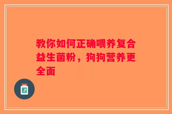 教你如何正确喂养复合益生菌粉,狗狗营养更全面 教你如何正确喂养复合益生菌粉,狗狗营养更全面
