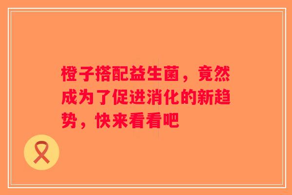 橙子搭配益生菌,竟然成为了促进消化的新趋势,快来看看吧 橙子搭配益生菌,竟然成为了促进消化的新趋势,快来看看吧