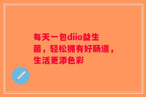 每天一包diio益生菌,轻松拥有好肠道,生活更添色彩 每天一包diio益生菌,轻松拥有好肠道,生活更添色彩