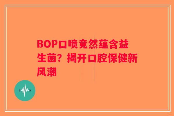 BOP口喷竟然蕴含益生菌?揭开口腔保健新风潮 BOP口喷竟然蕴含益生菌?揭开口腔保健新风潮