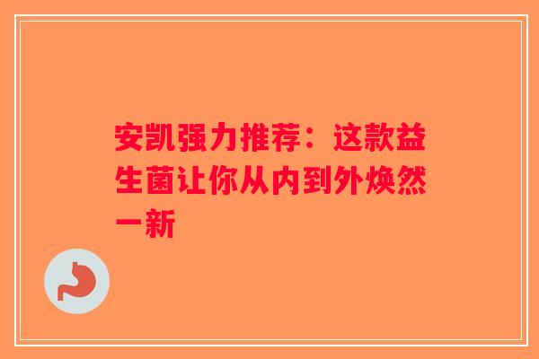 安凯强力推荐:这款益生菌让你从内到外焕然一新 安凯强力推荐:这款益生菌让你从内到外焕然一新
