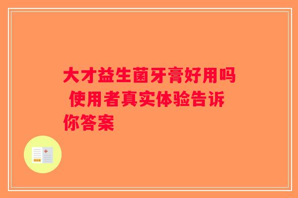 大才益生菌牙膏好用吗 使用者真实体验告诉你答案 大才益生菌牙膏好用吗 使用者真实体验告诉你答案