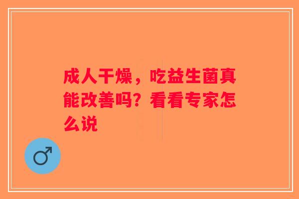 成人干燥,吃益生菌真能改善吗?看看专家怎么说 成人干燥,吃益生菌真能改善吗?看看专家怎么说