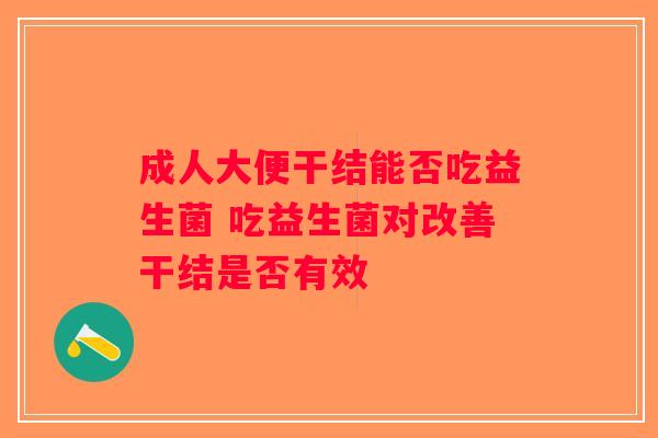 成人大便干结能否吃益生菌 吃益生菌对改善干结是否有效 成人大便干结能否吃益生菌 吃益生菌对改善干结是否有效