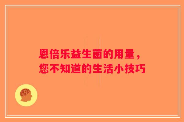 恩倍乐益生菌的用量,您不知道的生活小技巧 恩倍乐益生菌的用量,您不知道的生活小技巧