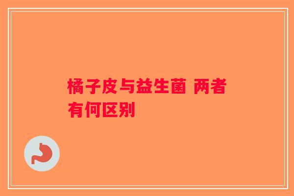 橘子皮与益生菌 两者有何区别 橘子皮与益生菌 两者有何区别